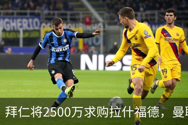 拜仁将2500万求购拉什福德，曼联愿接受！拉师傅同意三条件可加盟